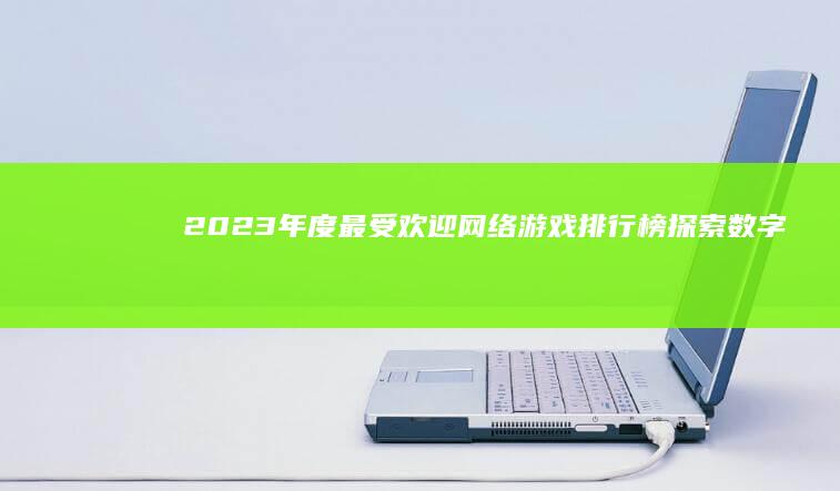 2023年度最受欢迎网络游戏排行榜：探索数字世界的顶尖征程