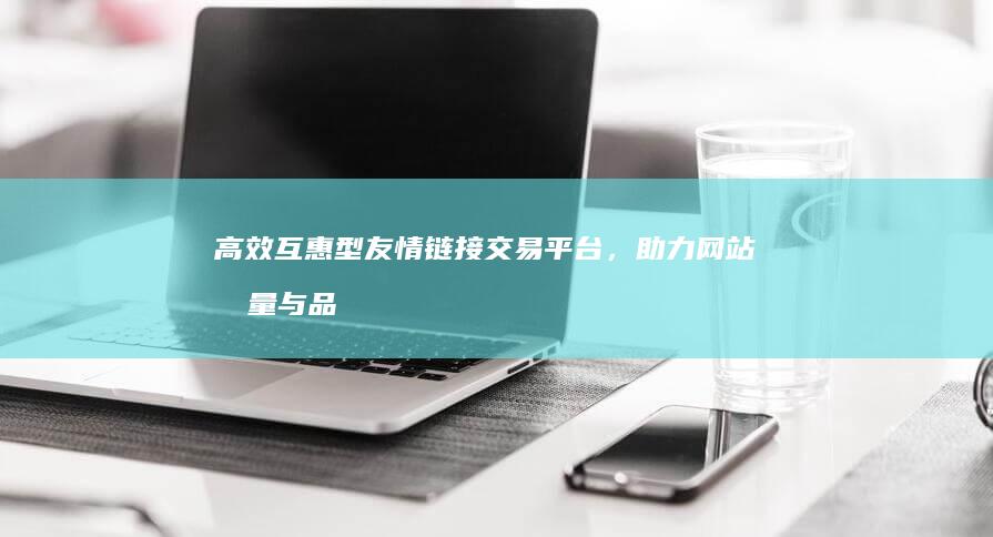 高效互惠型友情链接交易平台，助力网站流量与品牌价值双赢